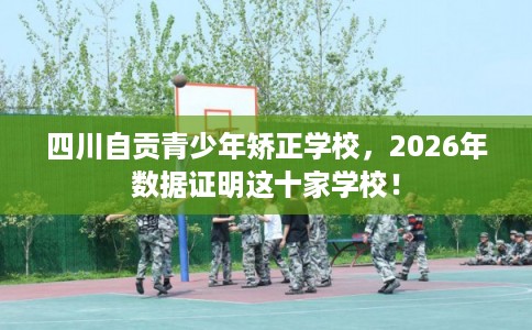 四川自贡青少年矫正学校，2026年数据证明这十家学校！