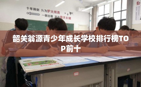韶关翁源青少年成长学校排行榜TOP前十