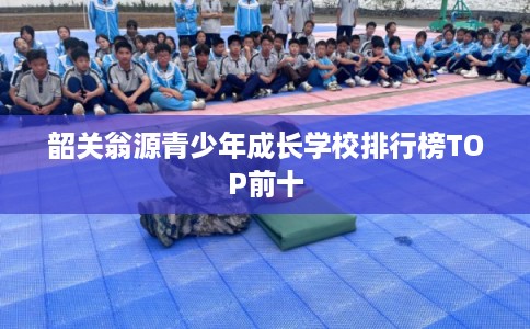 韶关翁源青少年成长学校排行榜TOP前十
