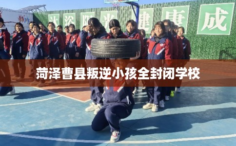 菏泽曹县叛逆小孩全封闭学校