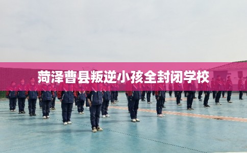 菏泽曹县叛逆小孩全封闭学校