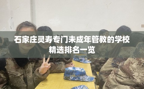 石家庄灵寿专门未成年管教的学校精选排名一览