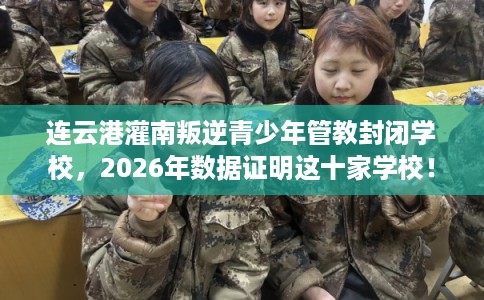 连云港灌南叛逆青少年管教封闭学校，2026年数据证明这十家学校！