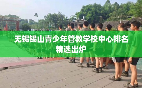 无锡锡山青少年管教学校中心排名精选出炉 无锡锡山青少年管教学校中心排名精选出炉