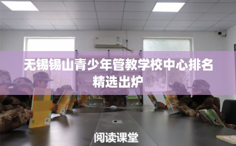 无锡锡山青少年管教学校中心排名精选出炉 无锡锡山青少年管教学校中心排名精选出炉