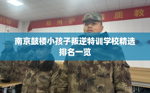 南京鼓楼小孩子叛逆特训学校精选排名一览