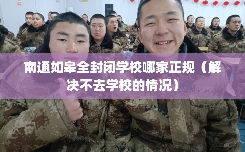 南通如皋全封闭学校哪家正规（解决不去学校的情况）