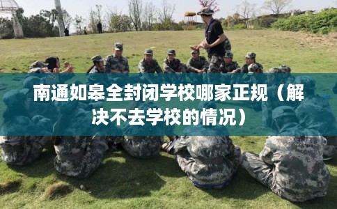 南通如皋全封闭学校哪家正规（解决不去学校的情况）
