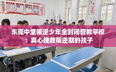 东莞中堂叛逆少年全封闭管教学校：真心挽救叛逆期的孩子