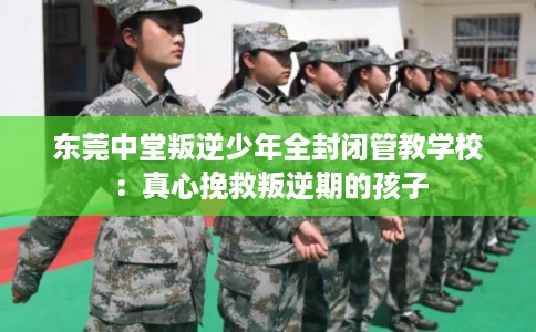 东莞中堂叛逆少年全封闭管教学校：真心挽救叛逆期的孩子