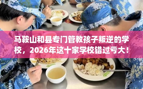 马鞍山和县专门管教孩子叛逆的学校，2026年这十家学校错过亏大！