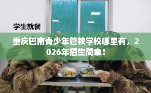重庆巴南青少年管教学校哪里有，2026年招生简章！