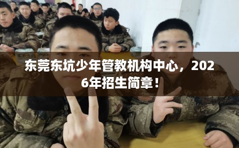 东莞东坑少年管教机构中心，2026年招生简章！