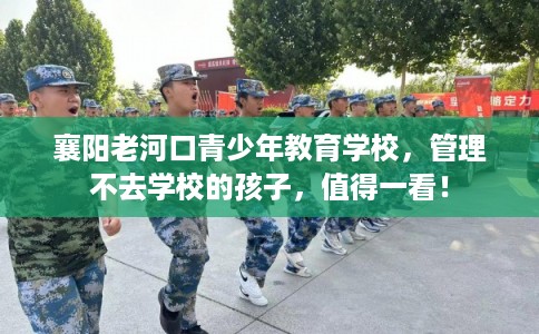 襄阳老河口青少年教育学校，管理不去学校的孩子，值得一看！