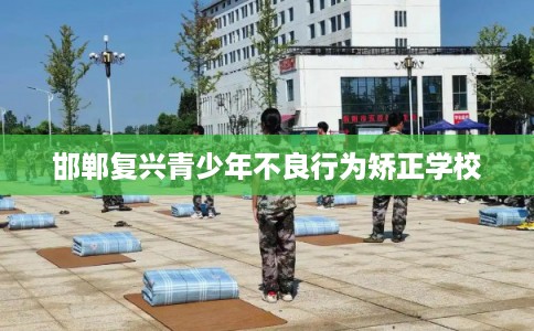 邯郸复兴青少年不良行为矫正学校