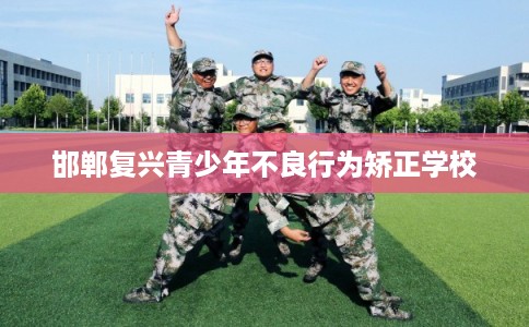 邯郸复兴青少年不良行为矫正学校