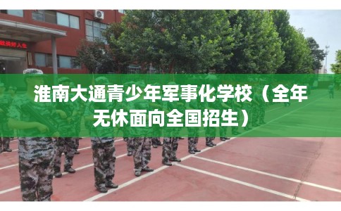 淮南大通青少年军事化学校（全年无休面向全国招生）