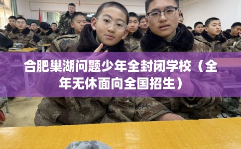 合肥巢湖问题少年全封闭学校（全年无休面向全国招生）