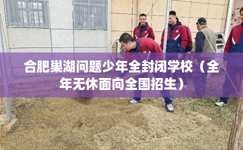 合肥巢湖问题少年全封闭学校（全年无休面向全国招生）