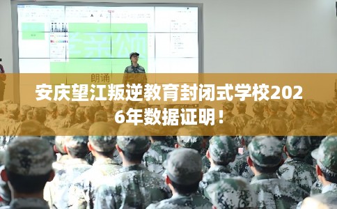 安庆望江叛逆教育封闭式学校2026年数据证明！