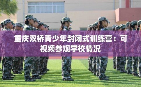 重庆双桥青少年封闭式训练营:可视频参观学校情况 重庆双桥青少年封闭式训练营:可视频参观学校情况