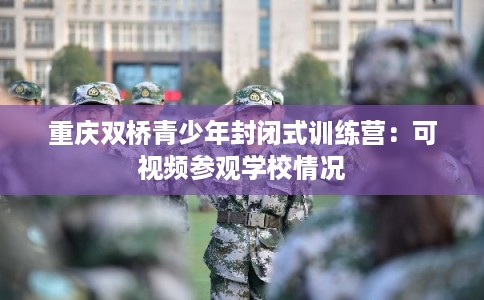 重庆双桥青少年封闭式训练营：可视频参观学校情况