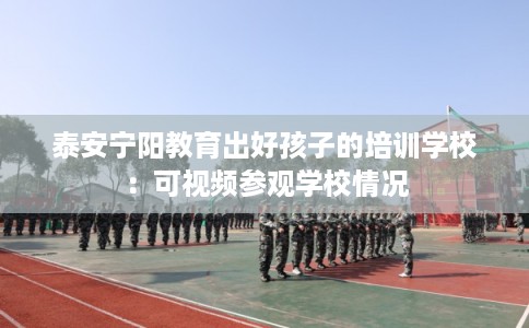 泰安宁阳教育出好孩子的培训学校：可视频参观学校情况