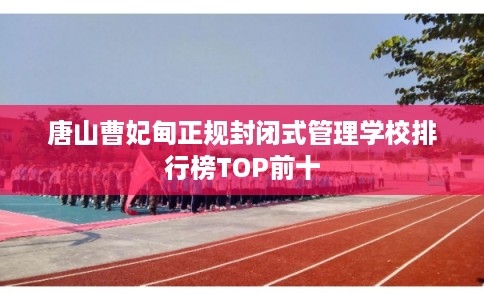 唐山曹妃甸正规封闭式管理学校排行榜TOP前十 唐山曹妃甸正规封闭式管理学校排行榜TOP前十