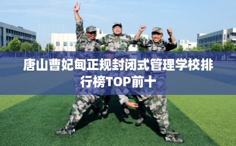 唐山曹妃甸正规封闭式管理学校排行榜TOP前十 唐山曹妃甸正规封闭式管理学校排行榜TOP前十