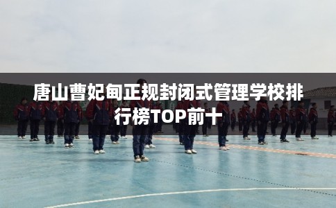 唐山曹妃甸正规封闭式管理学校排行榜TOP前十 唐山曹妃甸正规封闭式管理学校排行榜TOP前十