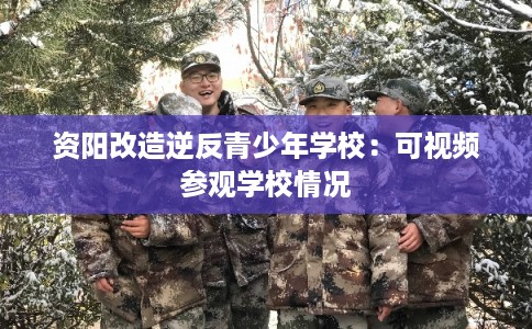 资阳改造逆反青少年学校：可视频参观学校情况