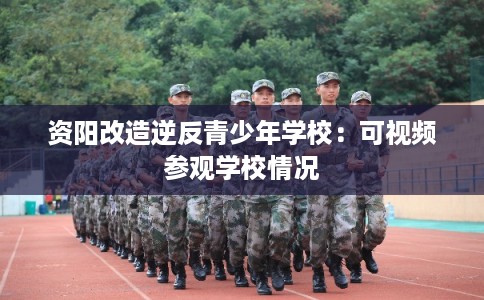 资阳改造逆反青少年学校：可视频参观学校情况