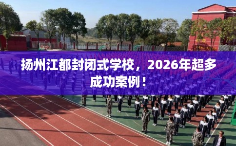 扬州江都封闭式学校,2026年超多成功案例! 扬州江都封闭式学校,2026年超多成功案例!