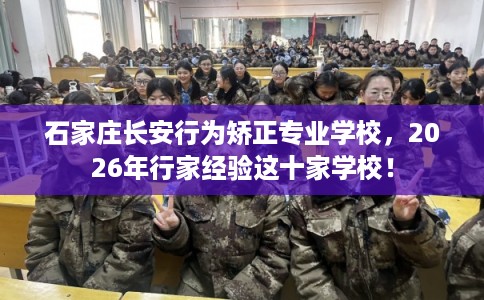 石家庄长安行为矫正专业学校，2026年行家经验这十家学校！