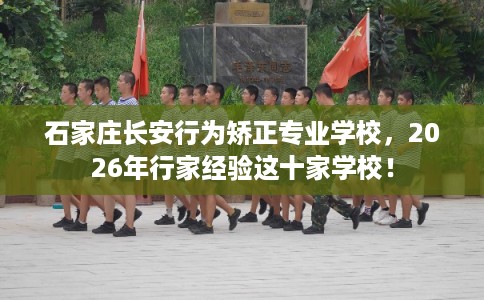 石家庄长安行为矫正专业学校，2026年行家经验这十家学校！