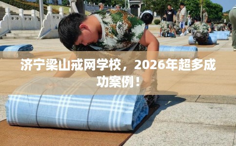 济宁梁山戒网学校，2026年超多成功案例！
