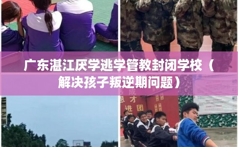 广东湛江厌学逃学管教封闭学校（解决孩子叛逆期问题）