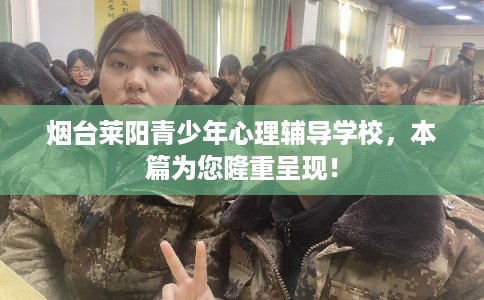 烟台莱阳青少年心理辅导学校,本篇为您隆重呈现! 烟台莱阳青少年心理辅导学校,本篇为您隆重呈现!