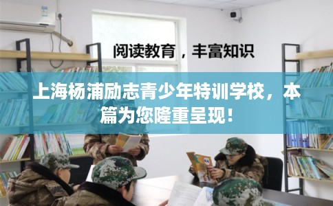 上海杨浦励志青少年特训学校，本篇为您隆重呈现！