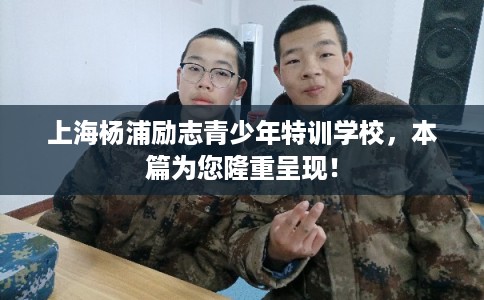 上海杨浦励志青少年特训学校，本篇为您隆重呈现！