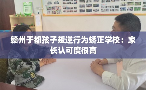 赣州于都孩子叛逆行为矫正学校：家长认可度很高