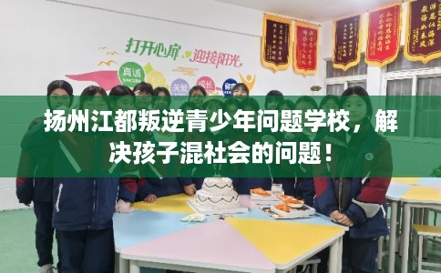 扬州江都叛逆青少年问题学校，解决孩子混社会的问题！
