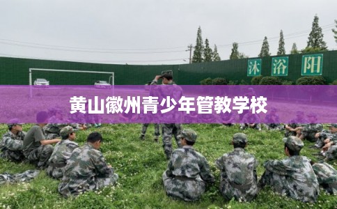 黄山徽州青少年管教学校