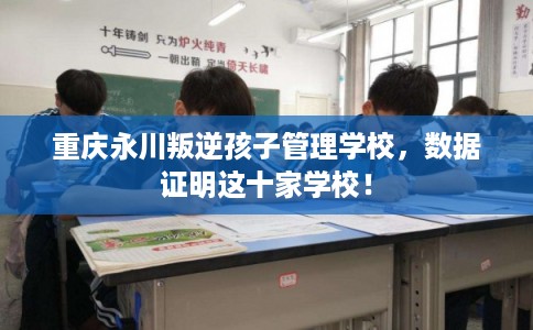 重庆永川叛逆孩子管理学校,数据证明这十家学校! 重庆永川叛逆孩子管理学校,数据证明这十家学校!
