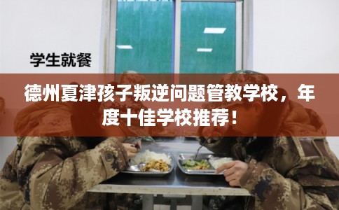 德州夏津孩子叛逆问题管教学校，年度十佳学校推荐！