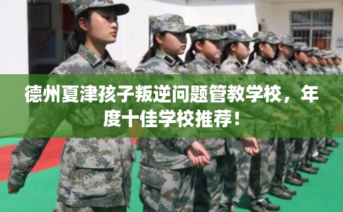 德州夏津孩子叛逆问题管教学校，年度十佳学校推荐！