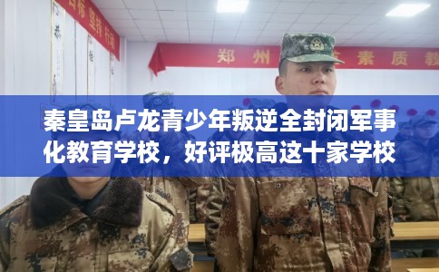 秦皇岛卢龙青少年叛逆全封闭军事化教育学校，好评极高这十家学校！