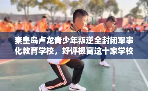 秦皇岛卢龙青少年叛逆全封闭军事化教育学校，好评极高这十家学校！