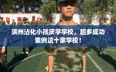 滨州沾化小孩厌学学校，超多成功案例这十家学校！