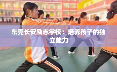 东莞长安励志学校:培养孩子的独立能力 东莞长安励志学校:培养孩子的独立能力